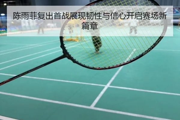 陈雨菲复出首战展现韧性与信心开启赛场新篇章